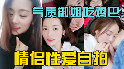 独家泄密气质御姐情侣做爱自拍 吃鸡吧很投入}
