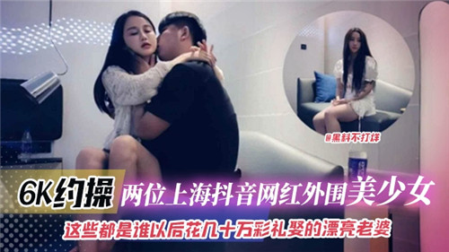 6K约操两位上海抖音网红外围美少女}