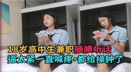 18岁高中生兼职腼腆听话逼太紧一直喊疼都给操肿了}