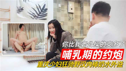 哺乳期的约炮你比我老公操的爽多了重庆少妇狂骑野汉肉棒奶水外溢}