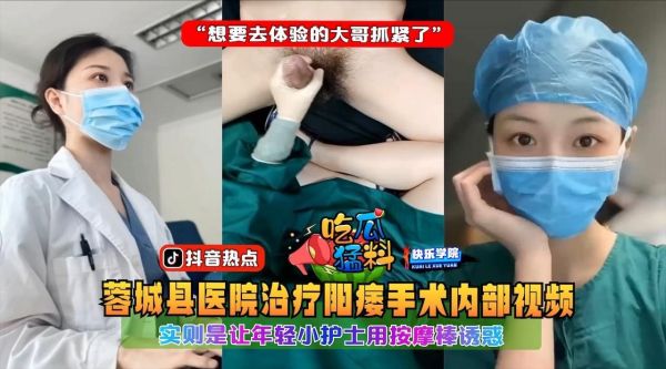 吃瓜猛料蓉城县医院治疗阳痿手术内部视频实则是让年轻小护士用按摩棒诱惑想要去体验的大哥抓紧了}