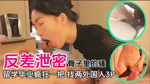 反差泄密骨子里的骚留学毕业疯狂一把找两个外国人3P}