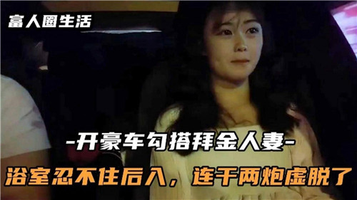 开豪车勾搭白金人妻浴室忍不住后入连干两炮虚脱了}