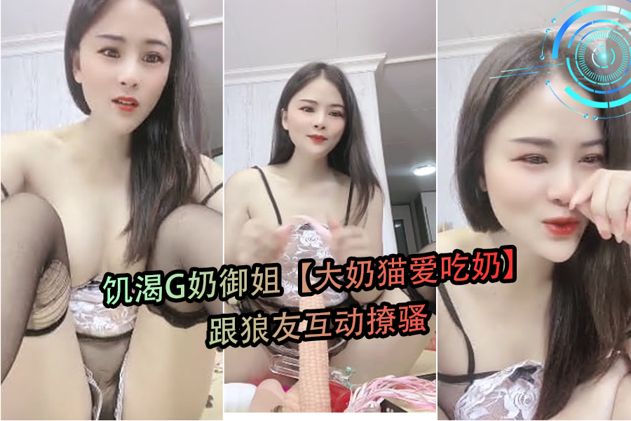 饥渴G奶御姐大奶猫爱吃奶跟狼友互动撩骚}