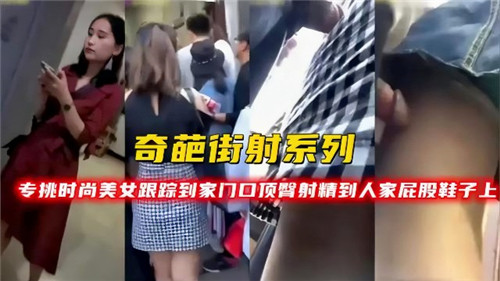 奇葩街射系列专挑时尚美女跟踪到家门口顶臀射精到人家屁股鞋子上}