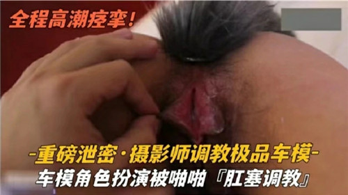 摄影师调教极品车模--车模角色扮演被啪啪肛塞调教}