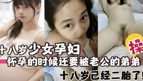 十八岁少女孕妇怀孕的时候还要被老公的弟弟操}