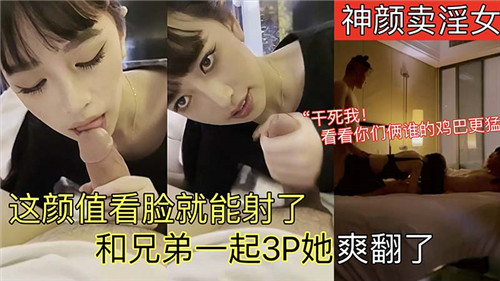 神颜卖淫女这颜值看脸就能射了和兄弟一起3P她爽翻了}