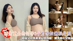重金约怀孕6个月孕妇兼职外围真实孕妇背着老公做外围被大哥肛交爆菊}
