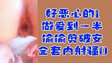 变态福利好恶心的1做爱到一半偷偷剪破安全套内射骚0.}