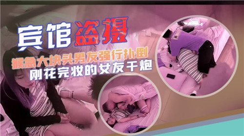 宾馆盗摄猴急大块头男友强行扑倒刚化完妆的女友干炮}