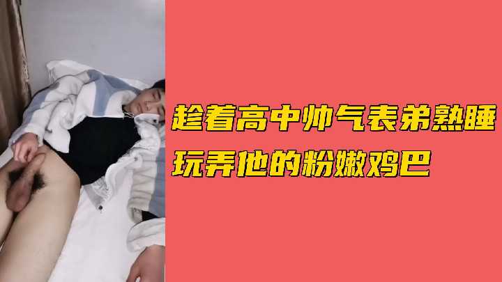 趁着高中帅气表弟熟睡玩弄他的粉嫩鸡巴.}